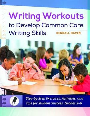 Writing Workouts to Develop Common Core Writing Skills: Step-By-Step Exercises, Activities, and Tips for Student Success, Grades 2-6 by Kendall Haven