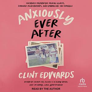 Anxiously Ever After: An Honest Memoir on Mental Illness, Strained Relationships, and Embracing the Struggle by Clint Edwards