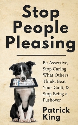 Stop People Pleasing: Be Assertive, Stop Caring What Others Think, Beat Your Guilt, & Stop Being a Pushover by Patrick King