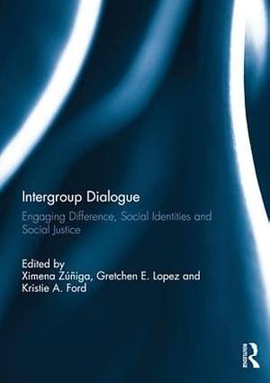 Intergroup Dialogue: Engaging Difference, Social Identities and Social Justice by Gretchen E. Lopez, Kristie A. Ford, Ximena Zúñiga