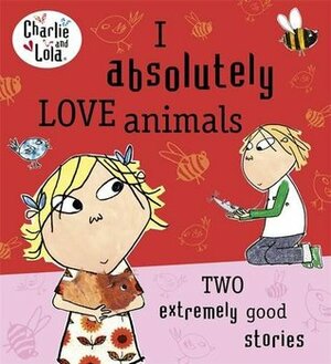 I Absolutely Love Animals: Two extremely good stories (Charlie and Lola) by Lauren Child
