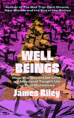 Well Beings: How the Seventies Lost Its Mind and Taught Us to Find Ourselves by James Riley