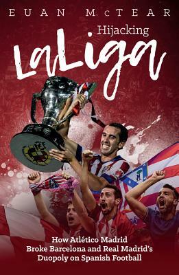 Hijacking Laliga: How Atlético Madrid Broke Barcelona and Real Madrid's Duopoloy on Spanish Football by Euan McTear