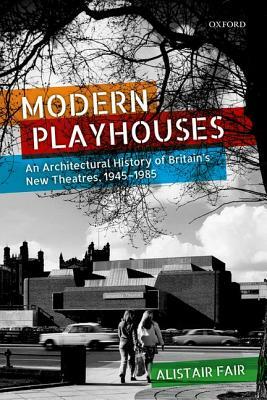 Modern Playhouses: An Architectural History of Britain's New Theatres, 1945 - 1985 by Alistair Fair