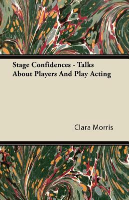 Stage Confidences - Talks About Players And Play Acting by Clara Morris