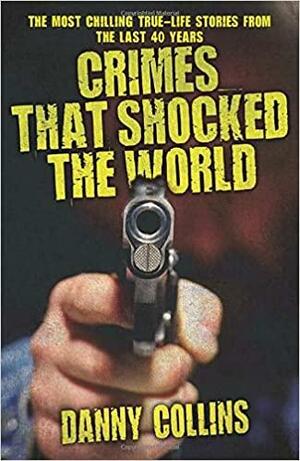 Crimes That Shocked The World - The Most Chilling True-Life Stories From the Last 40 Years by Danny Collins