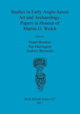 Studies in Early Anglo-Saxon Art and Archaeology: Papers in Honour of Martin G Welch by Andrew Reynolds, Sue Harrington, Stuart Brookes
