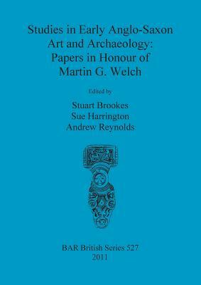 Studies in Early Anglo-Saxon Art and Archaeology: Papers in Honour of Martin G Welch by Andrew Reynolds, Sue Harrington, Stuart Brookes