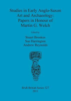 Studies in Early Anglo-Saxon Art and Archaeology: Papers in Honour of Martin G Welch by Stuart Brookes, Andrew Reynolds, Sue Harrington