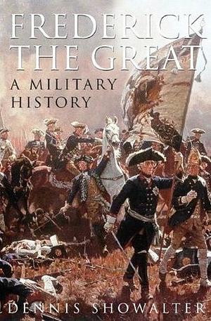 Frederick the Great: A Military History by Dennis E. Showalter