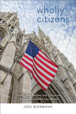 Wholly Citizens: God's Two Realms and Christian Engagement with the World by Joel D. Biermann