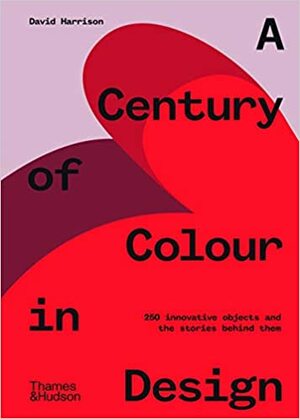 A Century of Colour in Design: 250 innovative objects and the stories behind them by David Harrison