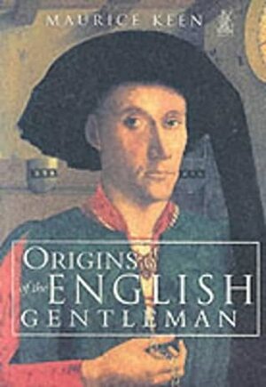 Origins of the English Gentleman: Heraldry, Chivalry and Gentility in Medieval England, c. 1300-c. 1500 by Maurice Keen