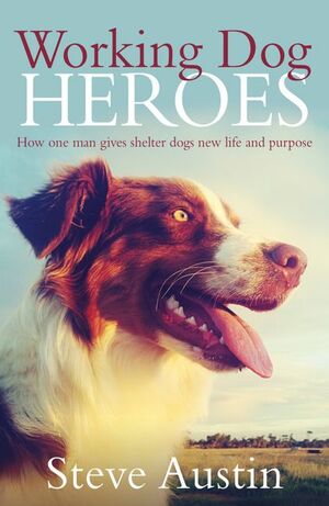 Working Dog Heroes: How One Man Gives Shelter Dogs New Life and Purpose by Steve Austin