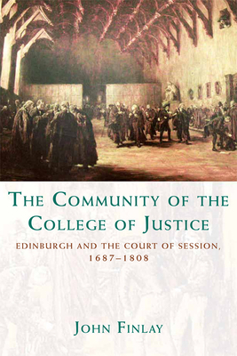 The Community of the College of Justice: Edinburgh and the Court of Session, 1687-1808 by John Finlay