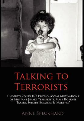 Talking to Terrorists: Understanding the Psycho-Social Motivations of Militant Jihadi Terrorists, Mass Hostage Takers, Suicide Bombers & Mart by Anne Speckhard
