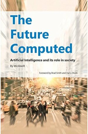 The Future Computed: Artificial Intelligence and its Role in Society by Brad Smith, Microsoft Corporation, Harry Shum