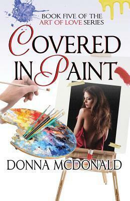 Covered in Paint: Book Five of the Art of Love Series by Donna McDonald
