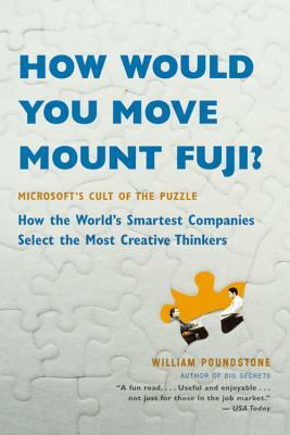 How Would You Move Mount Fuji?: Microsoft's Cult of the Puzzle -- How the World's Smartest Companies Select the Most Creative Thinkers by William Poundstone