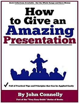 How to Give an Amazing Presentation: A Very Easy Guide (TED talk public speaking mastery every time for students and professionals) by John Connelly