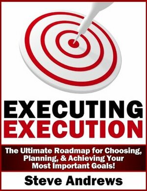 Executing Execution: The Ultimate Roadmap for Choosing, Planning, & Achieving Your Most Important Goals! by Steve Andrews