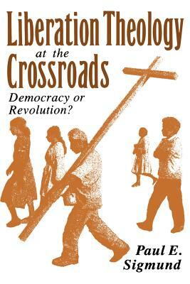 Liberation Theology at the Crossroads: Democracy or Revolution? by Paul E. Sigmund