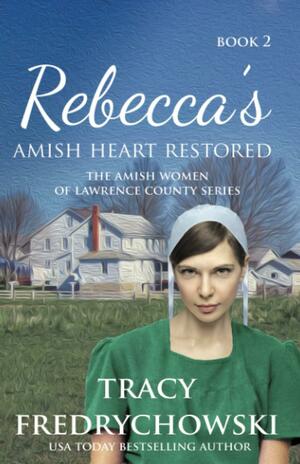 Rebecca's Amish Heart Restored: Book 2 The Amish Women of Lawrence County by Tracy Fredrychowski, Tracy Fredrychowski