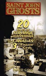 Ghosts of Saint John: 20 Tales of Strange Happenings in Canada's 3rd Foggiest City by David Goss