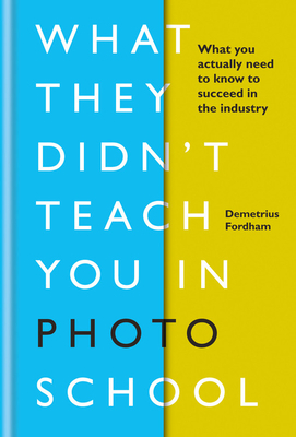 What They Didn't Teach You in Photo School: What You Actually Need to Know to Succeed in the Industry by Demetrius Fordham