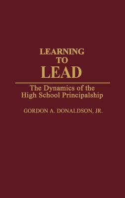 Learning to Lead: The Dynamics of the High School Principalship by Gordon A. Donaldson