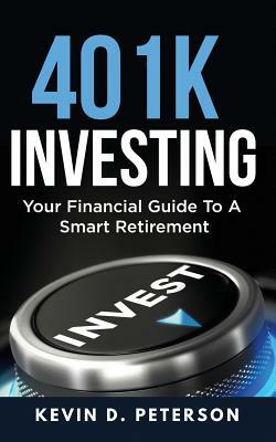 401k Investing: Your Financial Guide To A Smart Retirement by Kevin D. Peterson