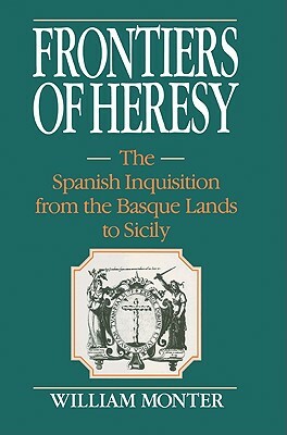 Frontiers of Heresy: The Spanish Inquisition from the Basque Lands to Sicily by E. William Monter