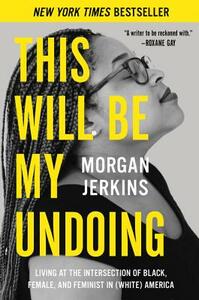 This Will Be My Undoing: Living at the Intersection of Black, Female, and Feminist in (White) America by Morgan Jerkins