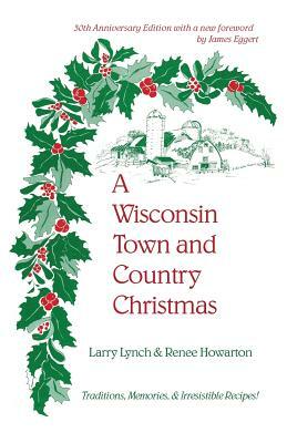 A Wisconsin Town and Country Christmas: Traditions, Memories, & Irresistible Recipes! by Renee Howarton, Larry Lynch