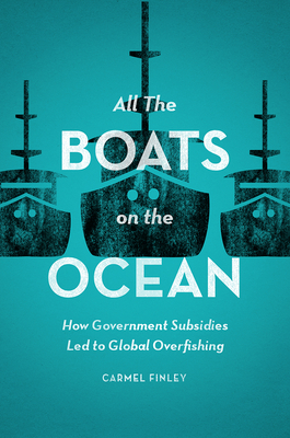 All the Boats on the Ocean: How Government Subsidies Led to Global Overfishing by Carmel Finley