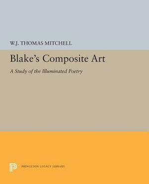Blake's Composite Art: A Study of the Illuminated Poetry by W.J.T. Mitchell