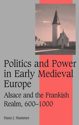 Politics and Power in Early Medieval Europe: Alsace and the Frankish Realm, 600-1000 by Hans J. Hummer