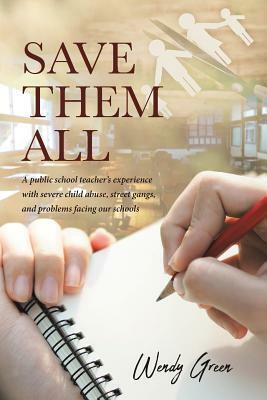 Save Them All: A public school teacher's experience with severe child abuse, street gangs, and problems facing our schools by Wendy Green