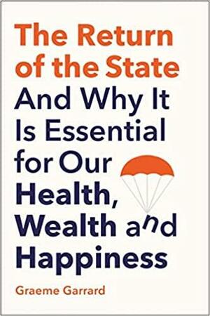 The Return of the State: And Why it is Essential for our Health, Wealth and Happiness by Graeme Garrard