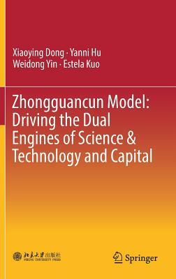 Zhongguancun Model: Driving the Dual Engines of Science & Technology and Capital by Weidong Yin, Xiaoying Dong, Yanni Hu