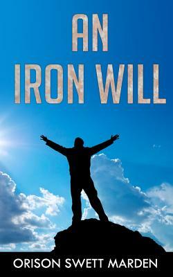 An Iron Will: (Original Version, Restored) by Orison Swett Marden