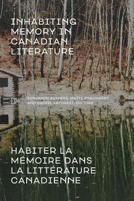 Inhabiting Memory in Canadian Literature / Habiter La Mémoire Dans La Littérature Canadienne by Maite Snauwaert, Daniel Laforest, Benjamin Authers