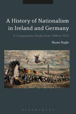 Histories of Nationalism in Ireland and Germany: A Comparative Study from 1800 to 1932 by Shane Nagle