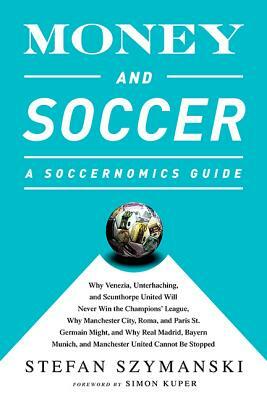 Money and Soccer: A Soccernomics Guide: Why Chievo Verona, Unterhaching, and Scunthorpe United Will Never Win the Champions League, Why Manchester Cit by Stefan Szymanski