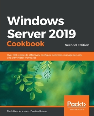 Windows Server 2019 Cookbookm - Second Edition: Over 100 recipes to effectively configure networks, manage security, and administer workloads by Mark Henderson, Jordan Krause