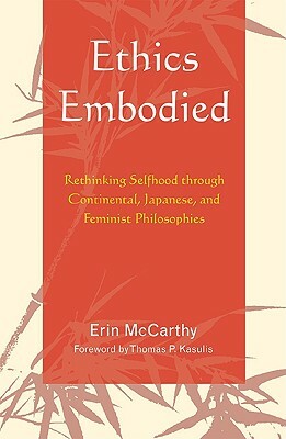 Ethics Embodied: Rethinking Selfhood Through Continental, Japanese, and Feminist Philosophies by Erin McCarthy