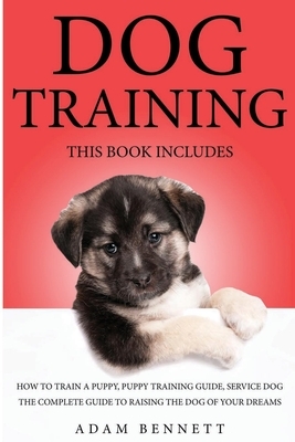 Dog Training: 3 Books in 1: The Complete Guide to Raising the Dog of Your Dreams (How to Train a Puppy, Puppy Training Guide, Servic by Adam Bennett