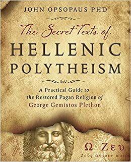 The Secret Texts of Hellenic Polytheism: A Practical Guide to the Restored Pagan Religion of George Gemistos Plethon by John Opsopaus