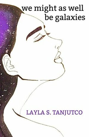 We Might As Well Be Galaxies by Layla S. Tanjutco