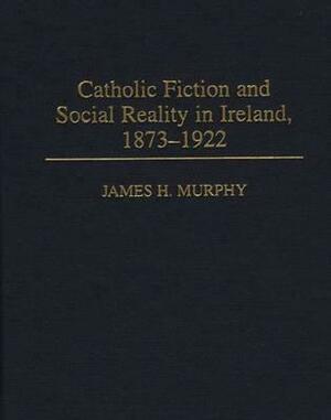 Catholic Fiction and Social Reality in Ireland, 1873-1922 by James Murphy